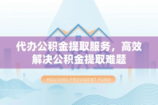 威远代办公积金提取服务，高效解决公积金提取难题