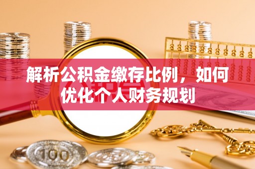 威远解析公积金缴存比例，如何优化个人财务规划