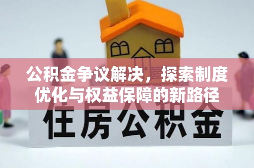 威远公积金争议解决，探索制度优化与权益保障的新路径