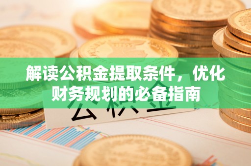 威远解读公积金提取条件，优化财务规划的必备指南