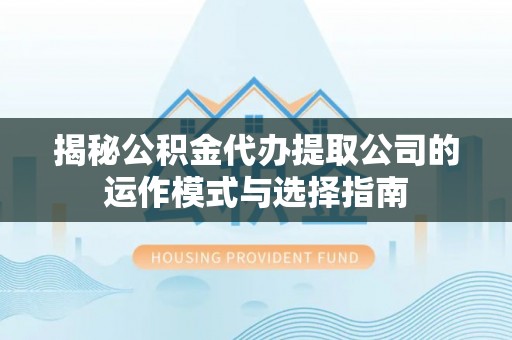威远揭秘公积金代办提取公司的运作模式与选择指南