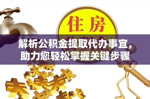 威远解析公积金提取代办事宜，助力您轻松掌握关键步骤