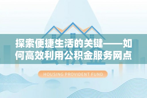 威远探索便捷生活的关键——如何高效利用公积金服务网点查询功能