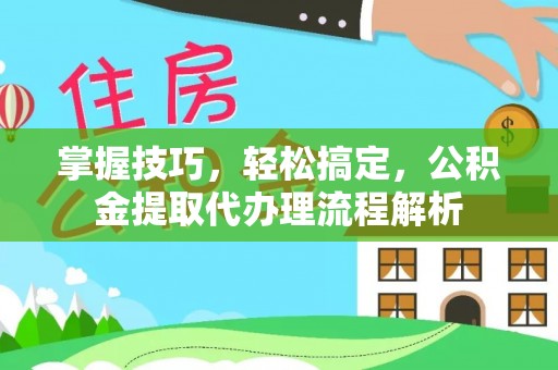 威远掌握技巧，轻松搞定，公积金提取代办理流程解析