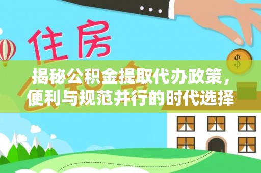 威远揭秘公积金提取代办政策，便利与规范并行的时代选择