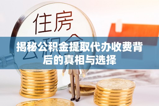 威远揭秘公积金提取代办收费背后的真相与选择