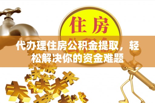 威远代办理住房公积金提取，轻松解决你的资金难题