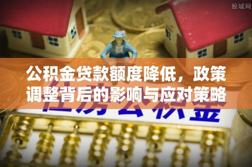 威远公积金贷款额度降低，政策调整背后的影响与应对策略