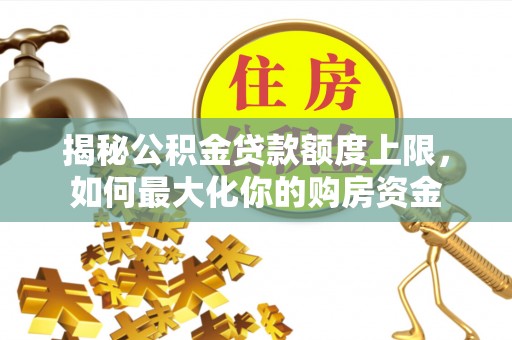 威远揭秘公积金贷款额度上限，如何最大化你的购房资金