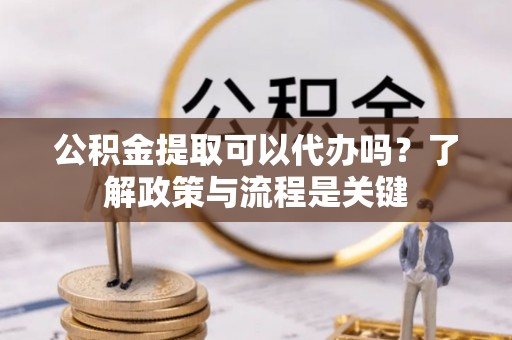 威远公积金提取可以代办吗？了解政策与流程是关键