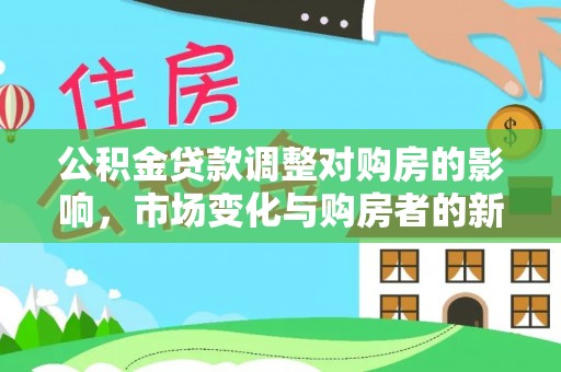 威远公积金贷款调整对购房的影响，市场变化与购房者的新选择