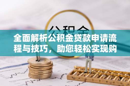 威远全面解析公积金贷款申请流程与技巧，助您轻松实现购房梦想