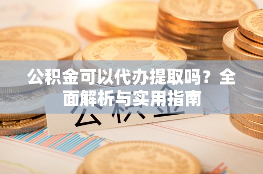 威远公积金可以代办提取吗？全面解析与实用指南