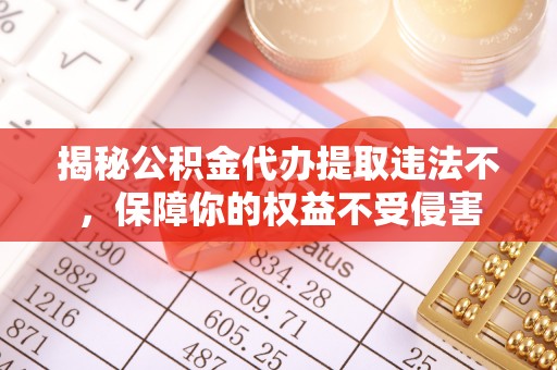 威远揭秘公积金代办提取违法不，保障你的权益不受侵害