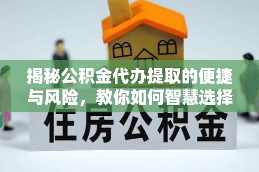 威远揭秘公积金代办提取的便捷与风险，教你如何智慧选择
