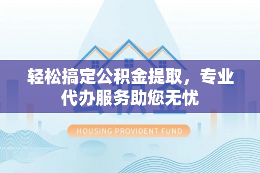 威远轻松搞定公积金提取，专业代办服务助您无忧