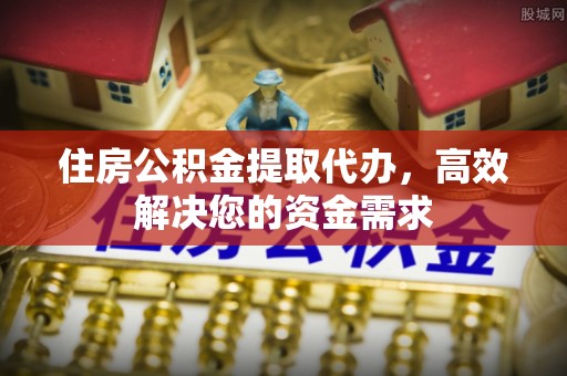 威远住房公积金提取代办，高效解决您的资金需求