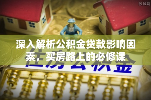 威远深入解析公积金贷款影响因素，买房路上的必修课