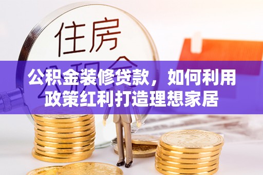 威远公积金装修贷款，如何利用政策红利打造理想家居