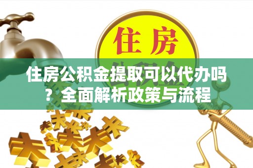 威远住房公积金提取可以代办吗？全面解析政策与流程