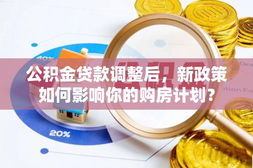 威远公积金贷款调整后，新政策如何影响你的购房计划？