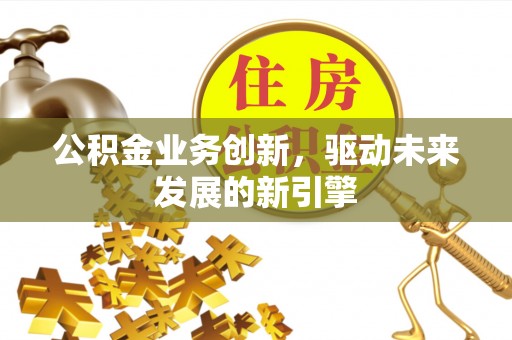 威远公积金业务创新，驱动未来发展的新引擎