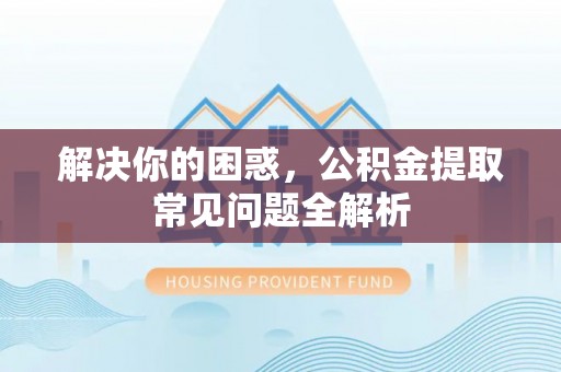 威远解决你的困惑，公积金提取常见问题全解析