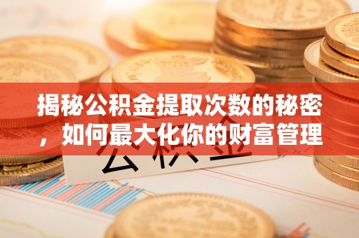 威远揭秘公积金提取次数的秘密，如何最大化你的财富管理