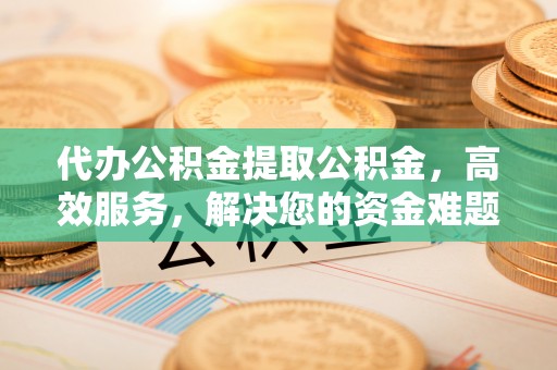 威远代办公积金提取公积金，高效服务，解决您的资金难题