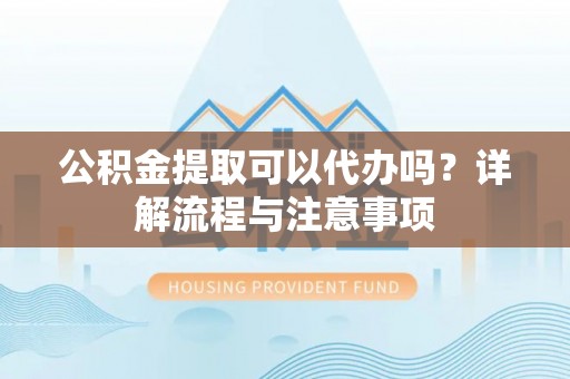 威远公积金提取可以代办吗？详解流程与注意事项