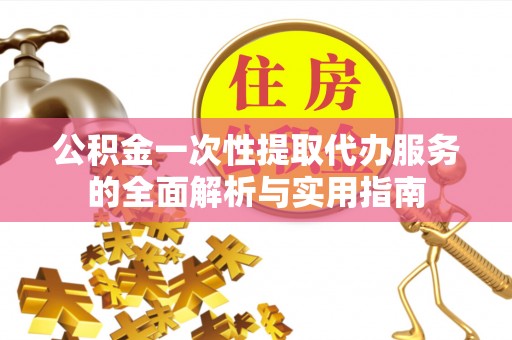 威远公积金一次性提取代办服务的全面解析与实用指南