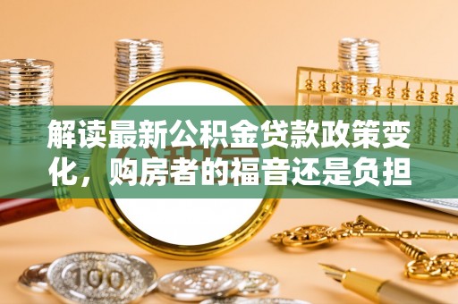 威远解读最新公积金贷款政策变化，购房者的福音还是负担？