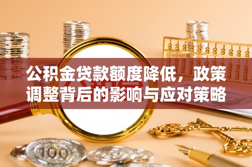 威远公积金贷款额度降低，政策调整背后的影响与应对策略