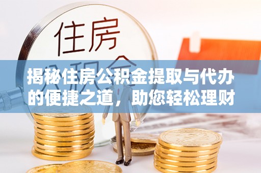 威远揭秘住房公积金提取与代办的便捷之道，助您轻松理财