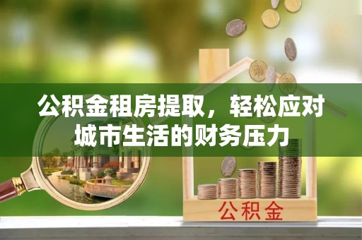 威远公积金租房提取，轻松应对城市生活的财务压力