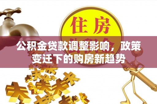威远公积金贷款调整影响，政策变迁下的购房新趋势