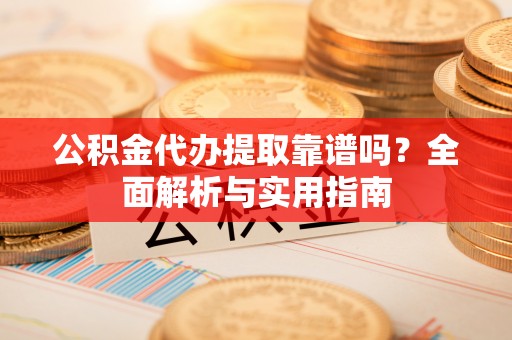 威远公积金代办提取靠谱吗？全面解析与实用指南