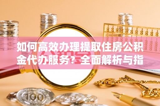 威远如何高效办理提取住房公积金代办服务？全面解析与指南