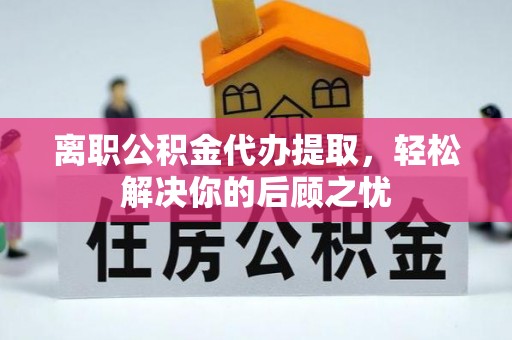 威远离职公积金代办提取，轻松解决你的后顾之忧