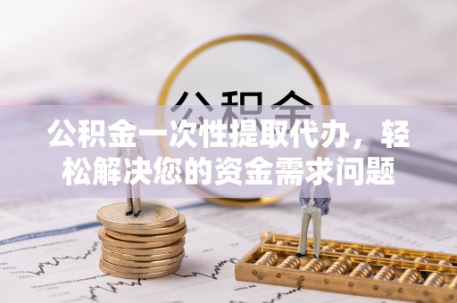威远公积金一次性提取代办，轻松解决您的资金需求问题