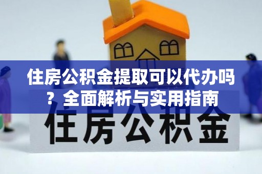 威远住房公积金提取可以代办吗？全面解析与实用指南