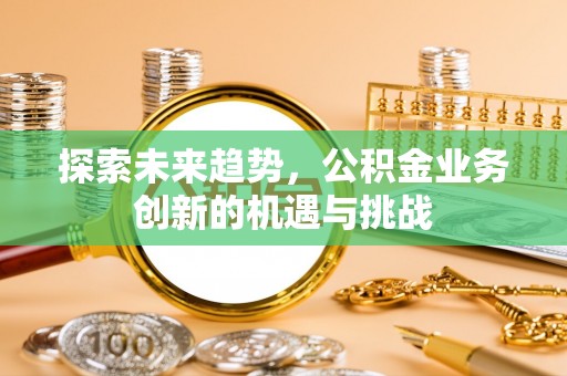 威远探索未来趋势，公积金业务创新的机遇与挑战
