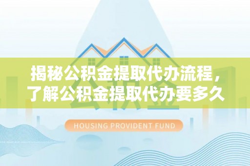 威远揭秘公积金提取代办流程，了解公积金提取代办要多久的关键因素