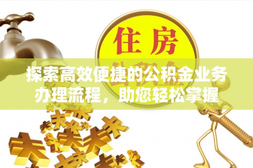 威远探索高效便捷的公积金业务办理流程，助您轻松掌握