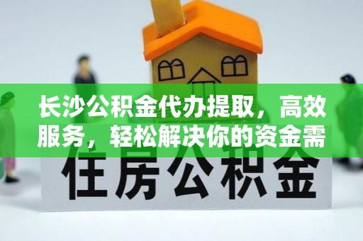 威远长沙公积金代办提取，高效服务，轻松解决你的资金需求