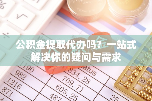 威远公积金提取代办吗？一站式解决你的疑问与需求