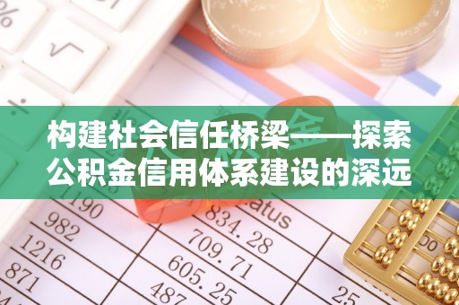威远构建社会信任桥梁——探索公积金信用体系建设的深远意义