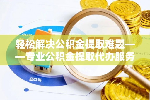 威远轻松解决公积金提取难题——专业公积金提取代办服务详解