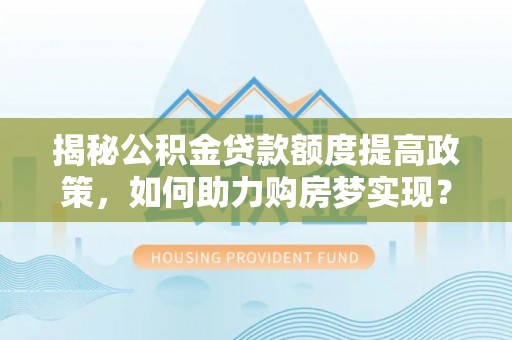 威远揭秘公积金贷款额度提高政策，如何助力购房梦实现？