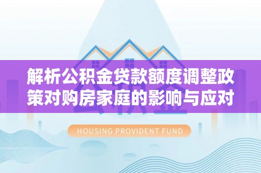 威远解析公积金贷款额度调整政策对购房家庭的影响与应对策略